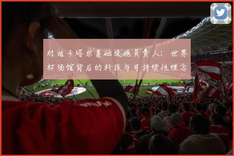 对话卡塔尔基础设施负责人：世界杯场馆背后的科技与可持续性理念