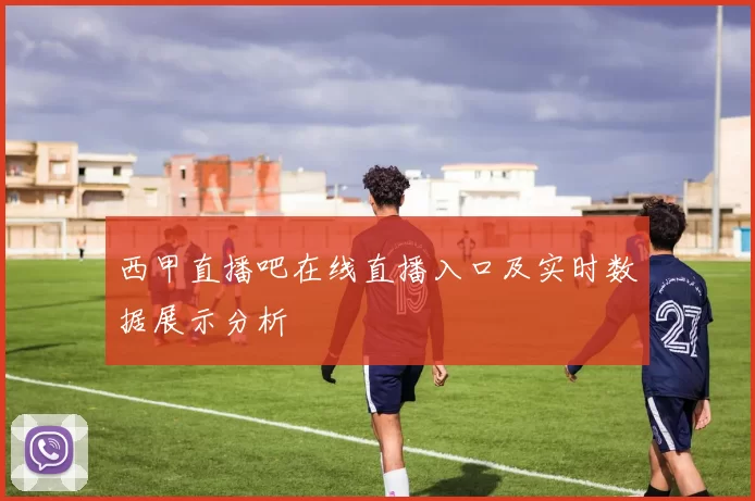 西甲直播吧在线直播入口及实时数据展示分析