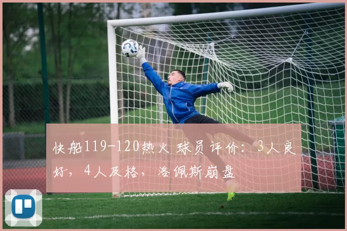 快船119-120热火 球员评价：3人良好，4人及格，洛佩斯崩盘