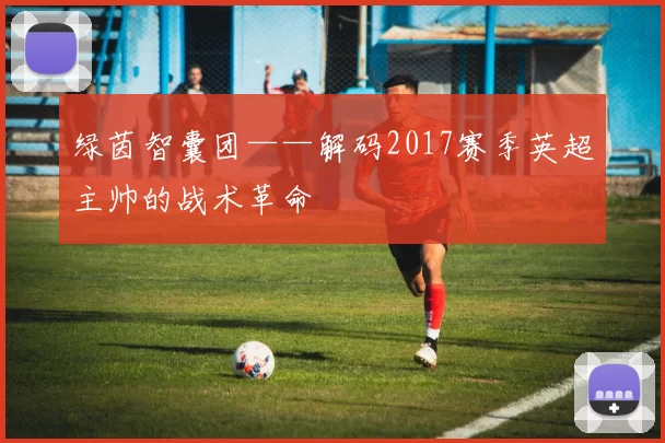 绿茵智囊团——解码2017赛季英超主帅的战术革命