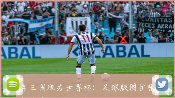 年三国联办世界杯:足球版图扩张与全球化进程分析