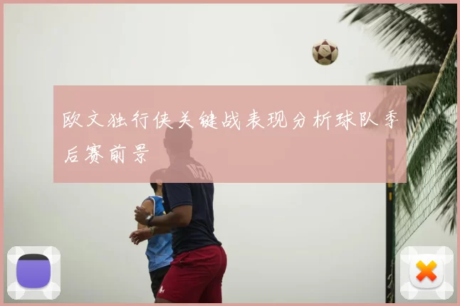 欧文独行侠关键战表现分析球队季后赛前景