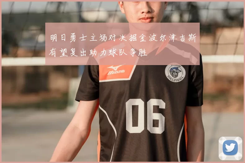 明日勇士主场对决掘金波尔津吉斯有望复出助力球队争胜