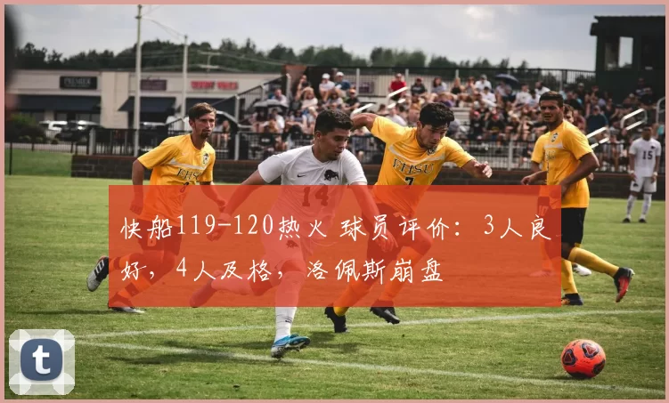 快船119-120热火 球员评价：3人良好，4人及格，洛佩斯崩盘