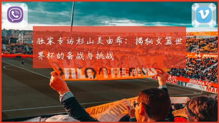 独家专访杉山美由希：揭秘女篮世界杯的备战与挑战