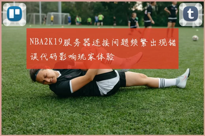 NBA2K19服务器连接问题频繁出现错误代码影响玩家体验