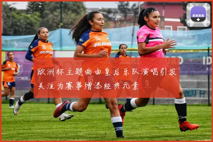 欧洲杯主题曲由皇后乐队演唱引发关注为赛事增添经典元素