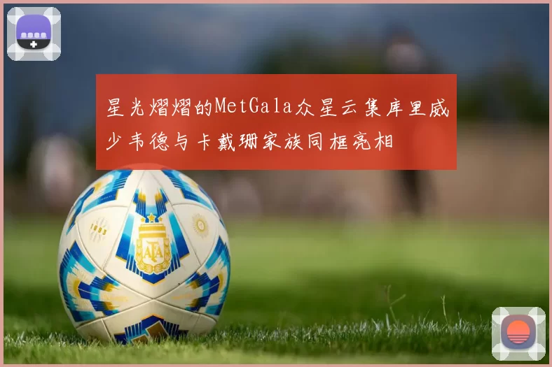 星光熠熠的MetGala众星云集库里威少韦德与卡戴珊家族同框亮相