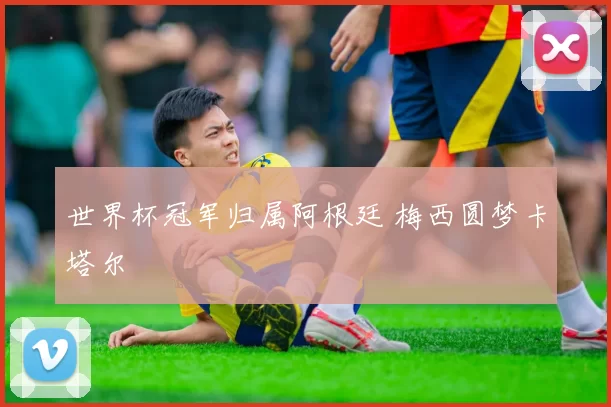世界杯冠军归属阿根廷 梅西圆梦卡塔尔