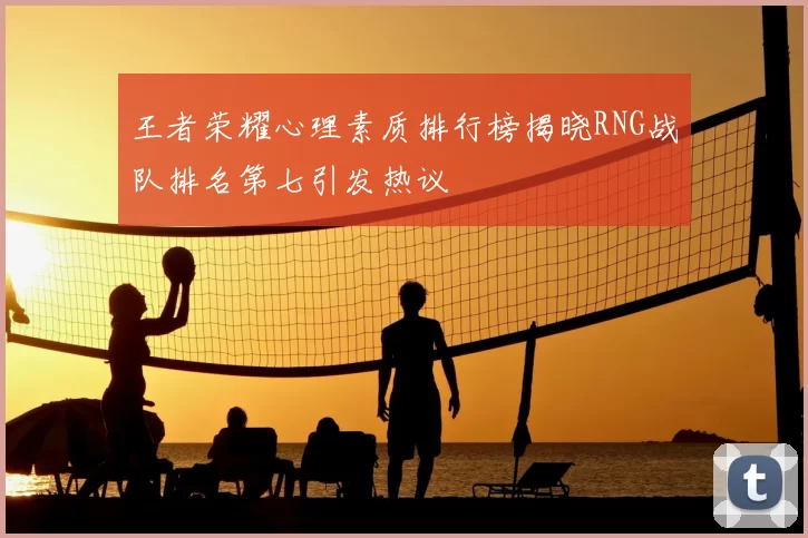 王者荣耀心理素质排行榜揭晓RNG战队排名第七引发热议