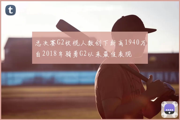 总决赛G2收视人数创下新高1940万自2018年骑勇G2以来最佳表现