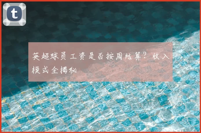 英超球员工资是否按周结算?收入模式全揭秘