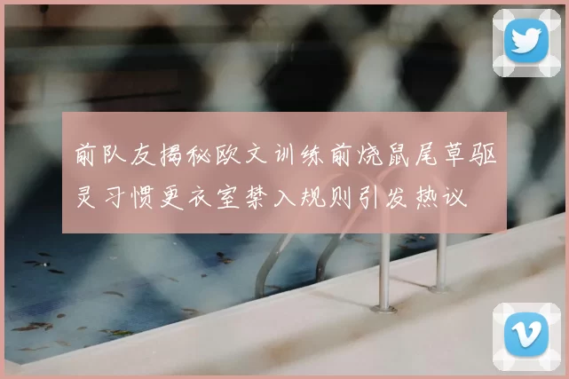 前队友揭秘欧文训练前烧鼠尾草驱灵习惯更衣室禁入规则引发热议