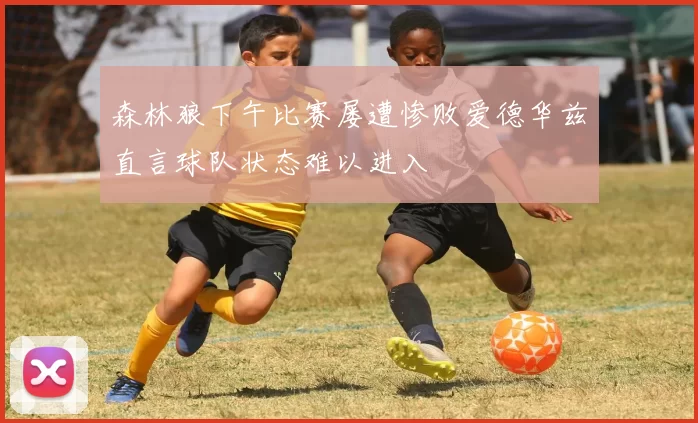 森林狼下午比赛屡遭惨败爱德华兹直言球队状态难以进入