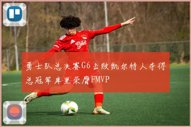 勇士队总决赛G6击败凯尔特人夺得总冠军库里荣膺FMVP