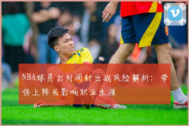 NBA球员打封闭针出战风险解析：带伤上阵或影响职业生涯