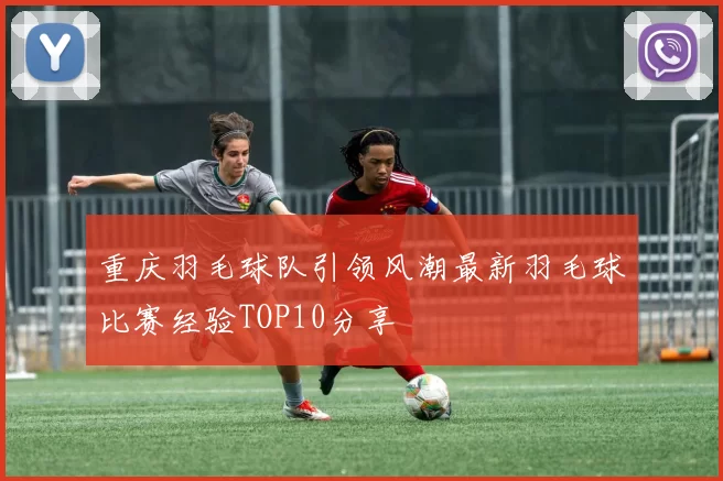 重庆羽毛球队引领风潮最新羽毛球比赛经验TOP10分享