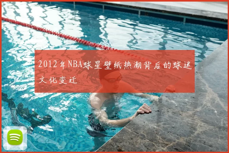 2012年NBA球星壁纸热潮背后的球迷文化变迁