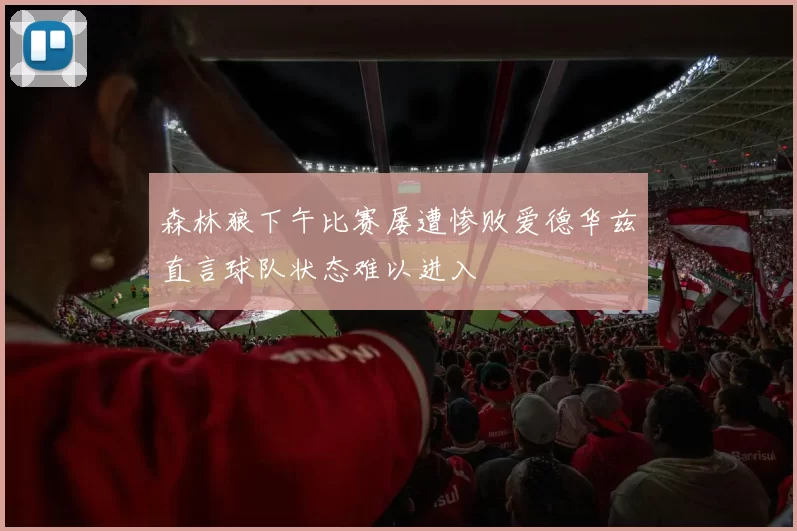 森林狼下午比赛屡遭惨败爱德华兹直言球队状态难以进入