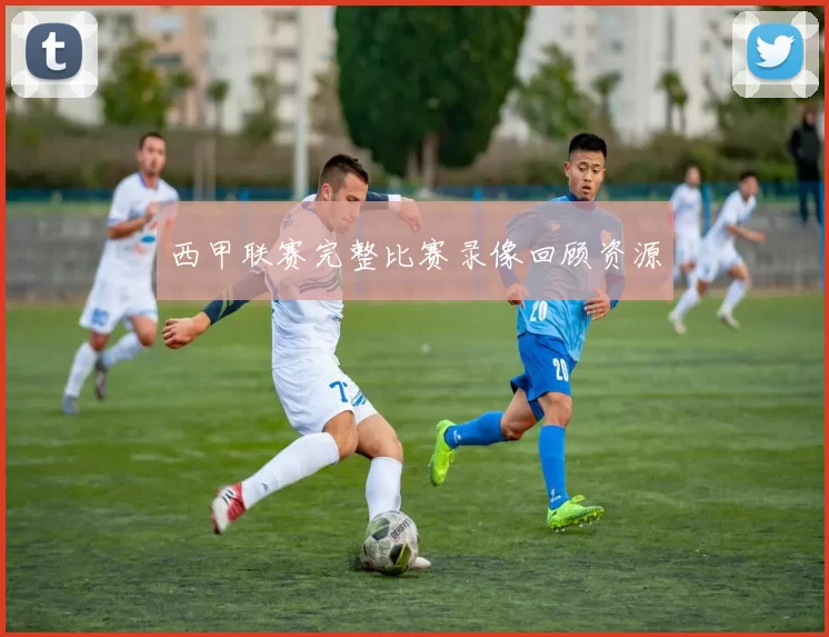 西甲联赛完整比赛录像回顾资源