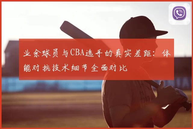 业余球员与CBA选手的真实差距:体能对抗技术细节全面对比