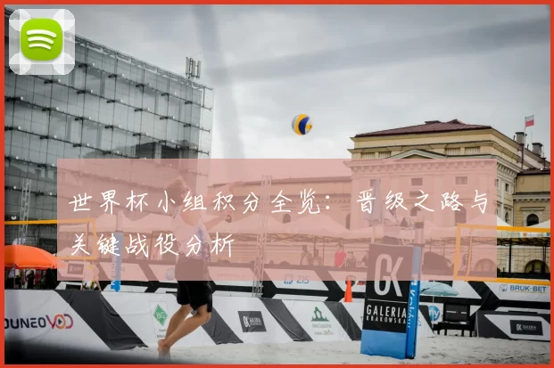 世界杯小组积分全览:晋级之路与关键战役分析