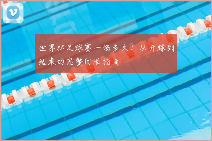 世界杯足球赛一场多久？从开球到结束的完整时长指南