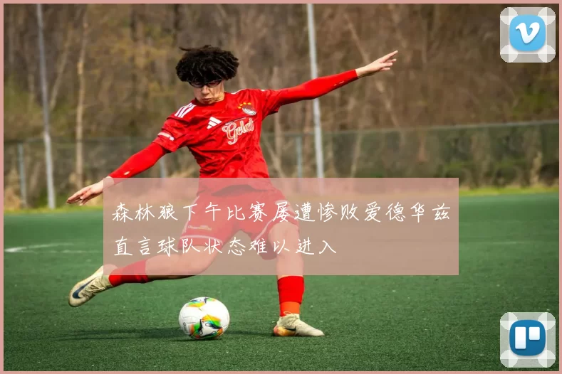 森林狼下午比赛屡遭惨败爱德华兹直言球队状态难以进入