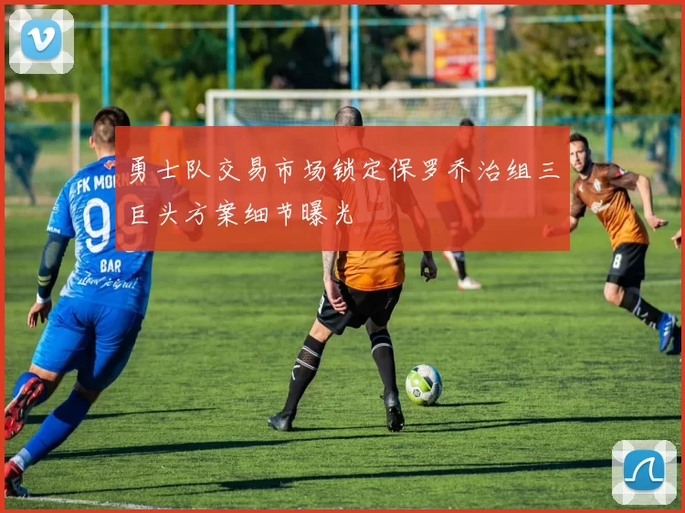 勇士队交易市场锁定保罗乔治组三巨头方案细节曝光