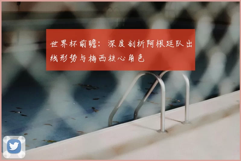 世界杯前瞻：深度剖析阿根廷队出线形势与梅西核心角色