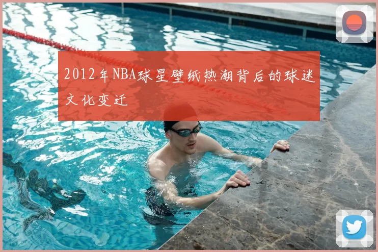 2012年NBA球星壁纸热潮背后的球迷文化变迁