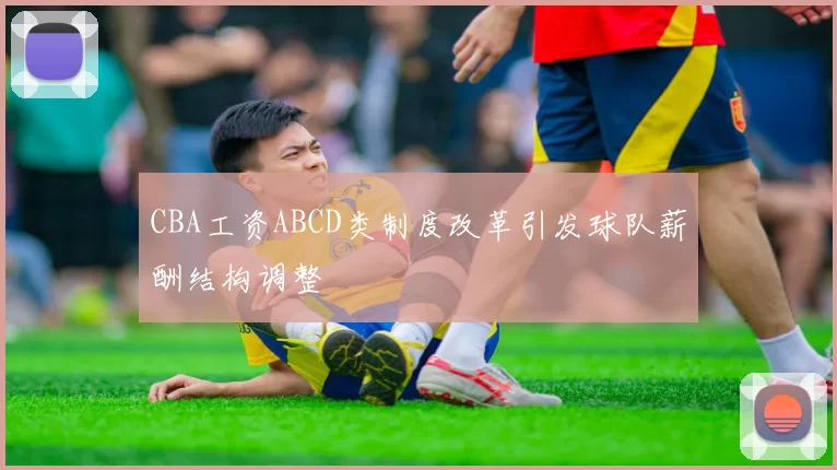 CBA工资ABCD类制度改革引发球队薪酬结构调整