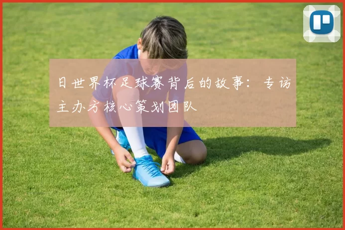 日世界杯足球赛背后的故事:专访主办方核心策划团队