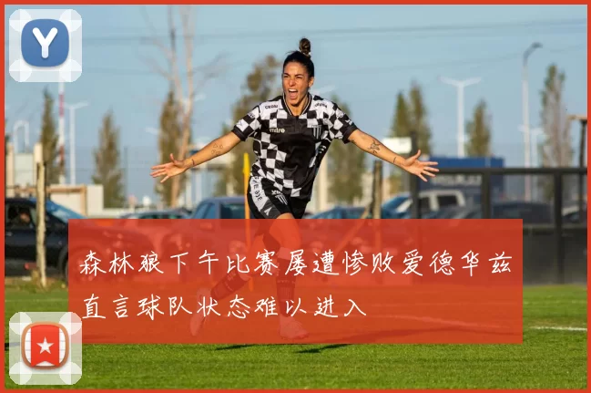 森林狼下午比赛屡遭惨败爱德华兹直言球队状态难以进入