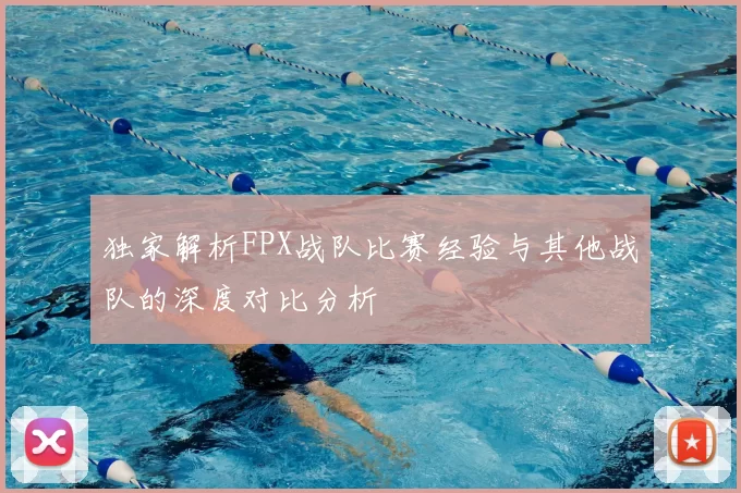 独家解析FPX战队比赛经验与其他战队的深度对比分析