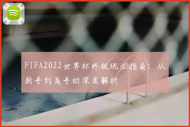 FIFA2022世界杯终极玩法指南：从新手到高手的深度解析
