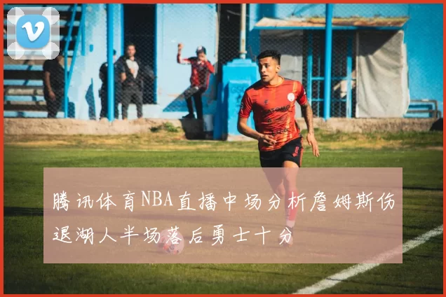 腾讯体育NBA直播中场分析詹姆斯伤退湖人半场落后勇士十分