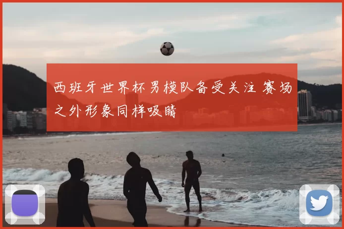 西班牙世界杯男模队备受关注 赛场之外形象同样吸睛