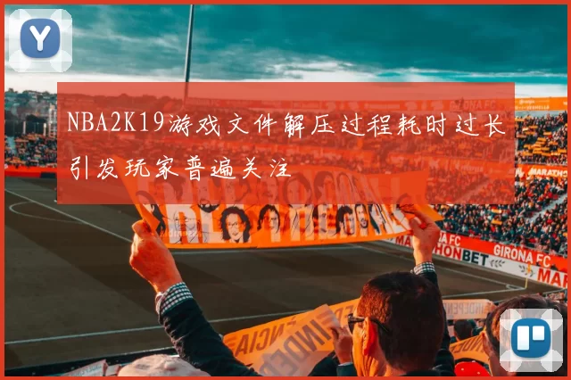 NBA2K19游戏文件解压过程耗时过长引发玩家普遍关注
