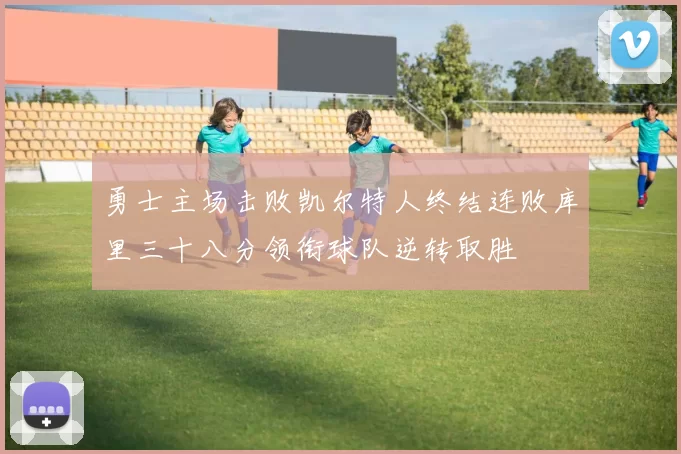 勇士主场击败凯尔特人终结连败库里三十八分领衔球队逆转取胜