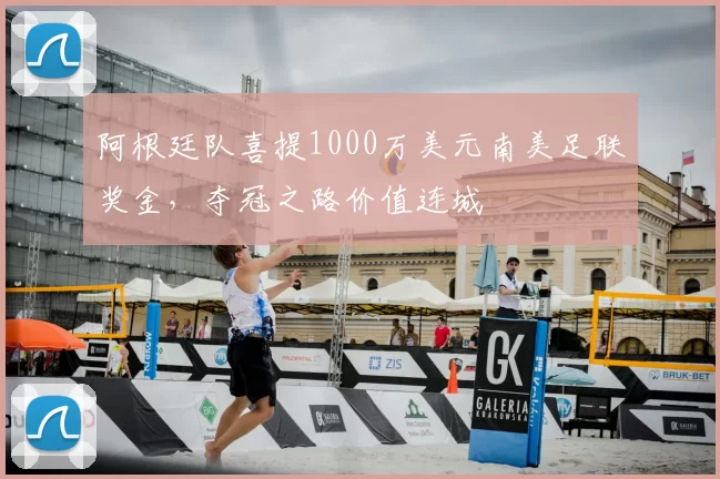 阿根廷队喜提1000万美元南美足联奖金，夺冠之路价值连城