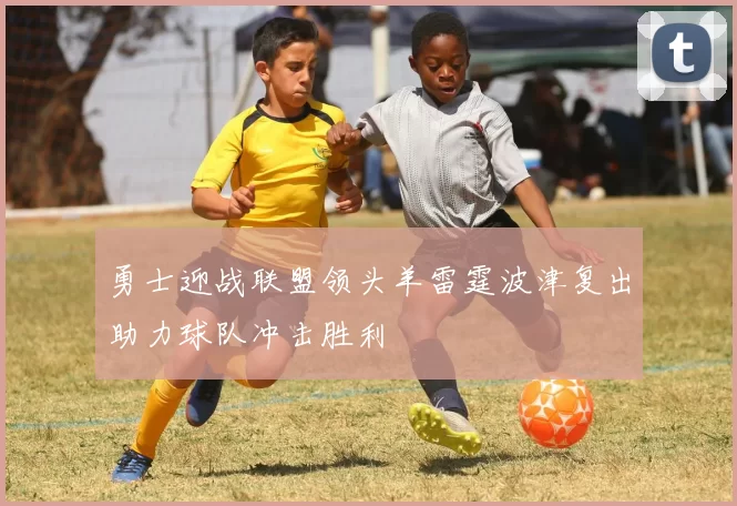勇士迎战联盟领头羊雷霆波津复出助力球队冲击胜利