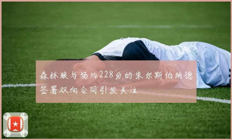 森林狼与场均228分的朱尔斯伯纳德签署双向合同引发关注