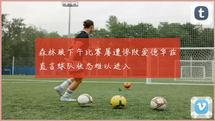 森林狼下午比赛屡遭惨败爱德华兹直言球队状态难以进入