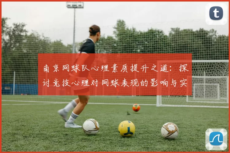 南京网球队心理素质提升之道：探讨竞技心理对网球表现的影响与实践