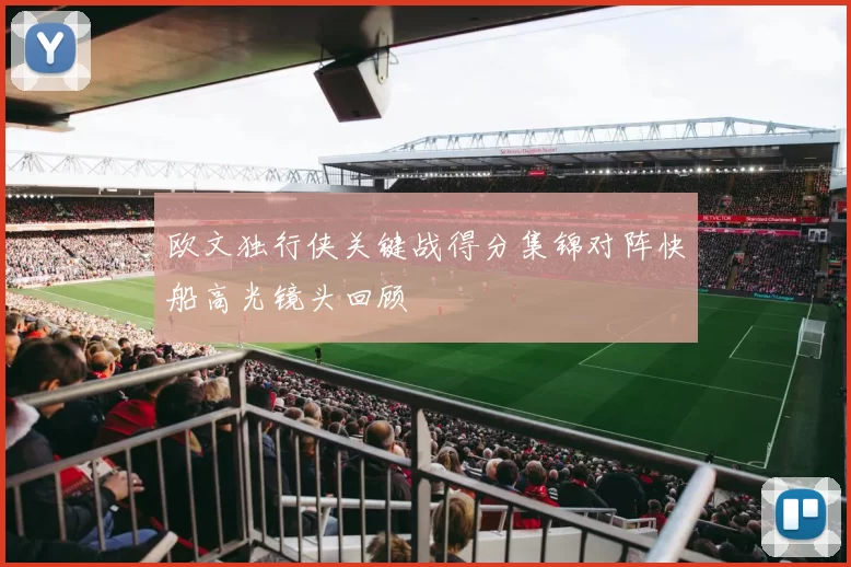 欧文独行侠关键战得分集锦对阵快船高光镜头回顾