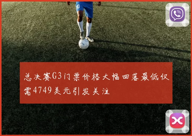 总决赛G3门票价格大幅回落最低仅需4749美元引发关注