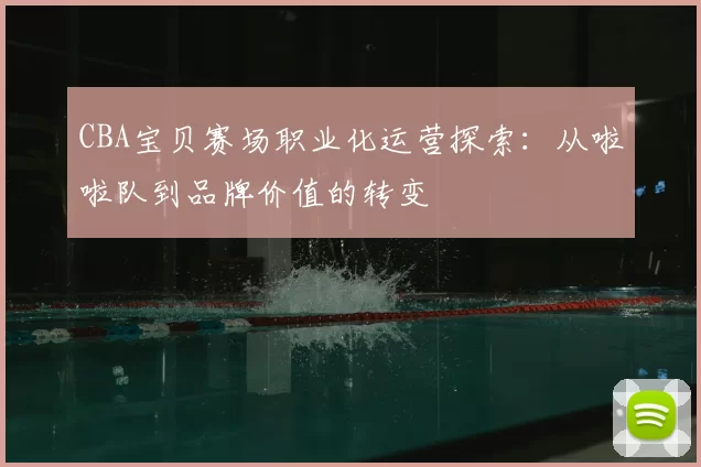 CBA宝贝赛场职业化运营探索:从啦啦队到品牌价值的转变