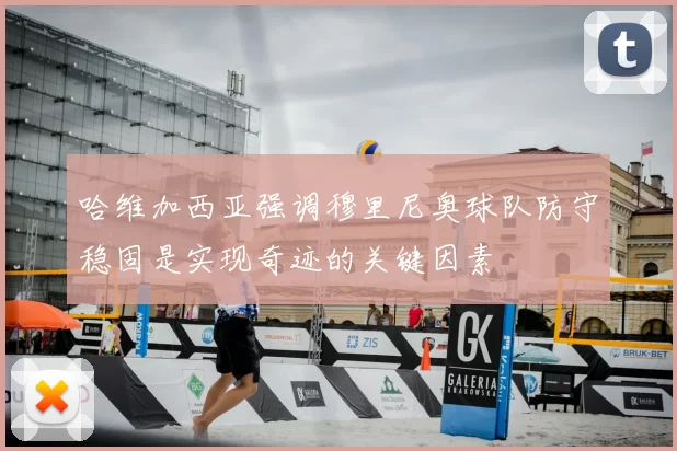 哈维加西亚强调穆里尼奥球队防守稳固是实现奇迹的关键因素