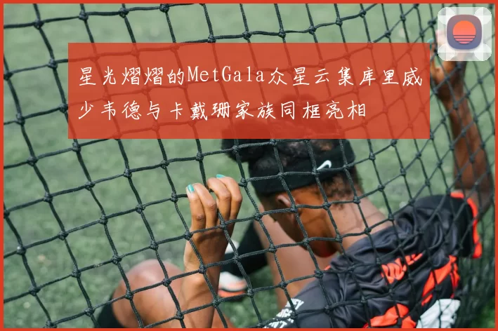 星光熠熠的MetGala众星云集库里威少韦德与卡戴珊家族同框亮相